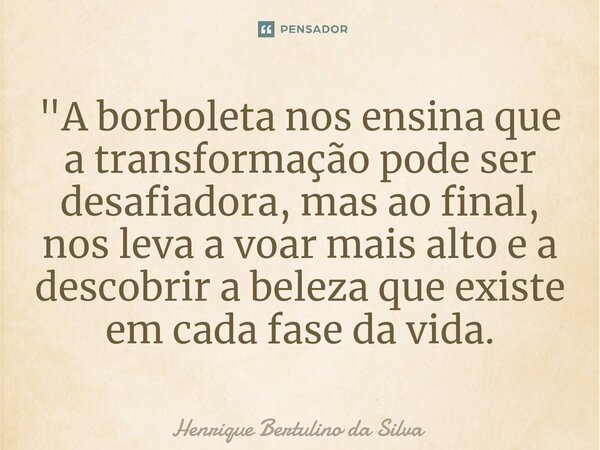 ⁠"A borboleta nos ensina que a transformação pode ser desafiadora, mas ao final, nos leva a voar mais alto e a descobrir a beleza que existe em cada fase d... Frase de Henrique Bertulino da Silva.
