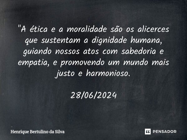 ⁠"A ética e a moralidade são os alicerces que sustentam a dignidade humana, guiando nossos atos com sabedoria e empatia, e promovendo um mundo mais justo e... Frase de Henrique Bertulino da Silva.
