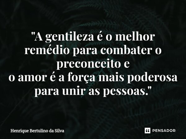 ⁠"A gentileza é o melhor remédio para combater o preconceito e o amor é a força mais poderosa para unir as pessoas."... Frase de Henrique Bertulino da Silva.