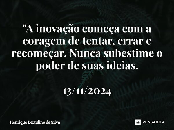 ⁠"A inovação começa com a coragem de tentar, errar e recomeçar. Nunca subestime o poder de suas ideias. 13/11/2024... Frase de Henrique Bertulino da Silva.