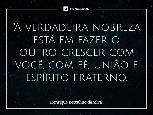 ⁠"A verdadeira nobreza está em fazer o outro crescer com você, com fé, união e espírito fraterno.... Frase de Henrique Bertulino da Silva.
