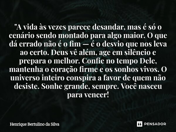 "A vida às vezes parece desandar, mas é só o cenário sendo montado para algo maior. O que dá errado não é o fim — é o desvio que nos leva ao certo. Deus v... Frase de Henrique Bertulino da Silva.