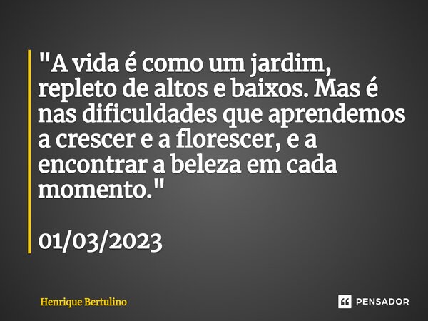 ⁠"A vida é como um jardim, repleto de altos e baixos. Mas é nas dificuldades que aprendemos a crescer e a florescer, e a encontrar a beleza em cada momento... Frase de Henrique Bertulino.