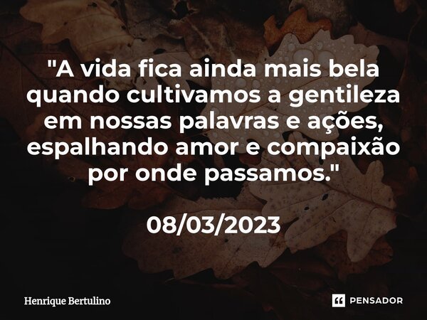 ⁠"A vida fica ainda mais bela quando cultivamos a gentileza em nossas palavras e ações, espalhando amor e compaixão por onde passamos." 08/03/2023... Frase de Henrique Bertulino.