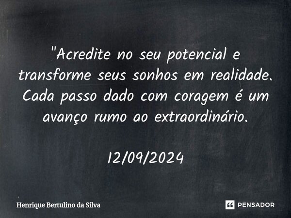 ⁠"Acredite no seu potencial e transforme seus sonhos em realidade. Cada passo dado com coragem é um avanço rumo ao extraordinário. 12/09/2024... Frase de Henrique Bertulino da Silva.