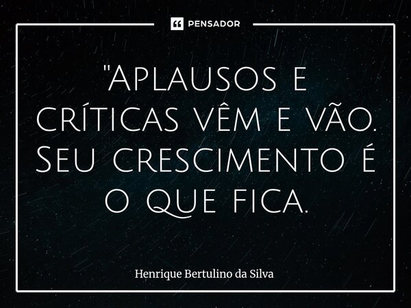 ⁠"Aplausos e críticas vêm e vão. Seu crescimento é o que fica.... Frase de Henrique Bertulino da Silva.