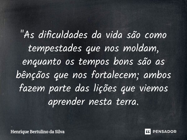 ⁠"As dificuldades da vida são como tempestades que nos moldam, enquanto os tempos bons são as bênçãos que nos fortalecem; ambos fazem parte das lições que ... Frase de Henrique Bertulino da Silva.