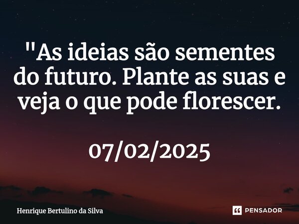 ⁠"As ideias são sementes do futuro. Plante as suas e veja o que pode florescer. 07/02/2025... Frase de Henrique Bertulino da Silva.
