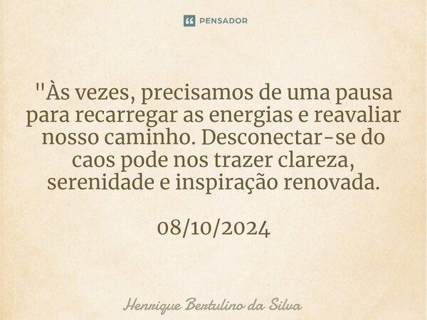 ⁠"Às vezes, precisamos de uma pausa para recarregar as energias e reavaliar nosso caminho. Desconectar-se do caos pode nos trazer clareza, serenidade e ins... Frase de Henrique Bertulino da Silva.