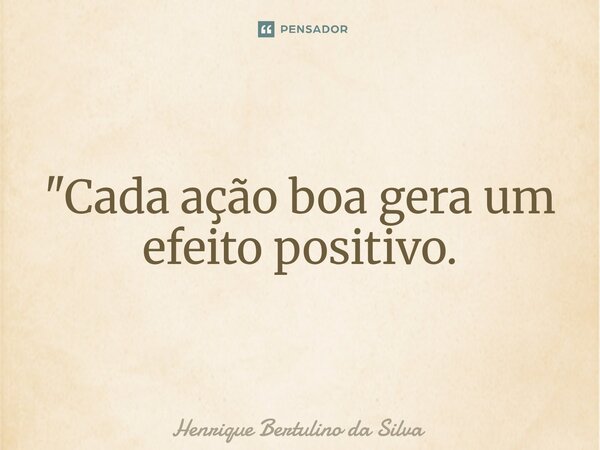 ⁠"Cada ação boa gera um efeito positivo.... Frase de Henrique Bertulino da Silva.