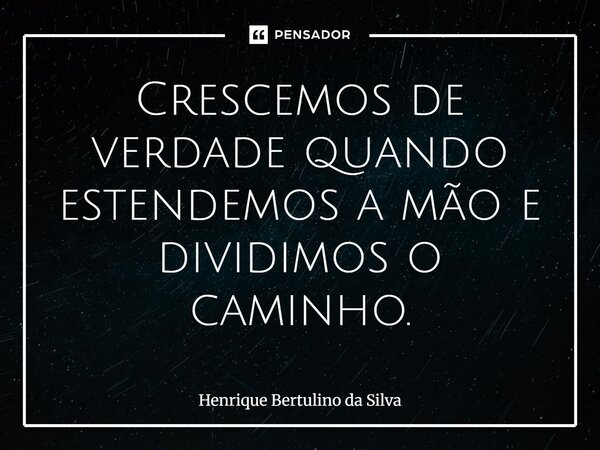 ⁠Crescemos de verdade quando estendemos a mão e dividimos o caminho.... Frase de Henrique Bertulino da Silva.