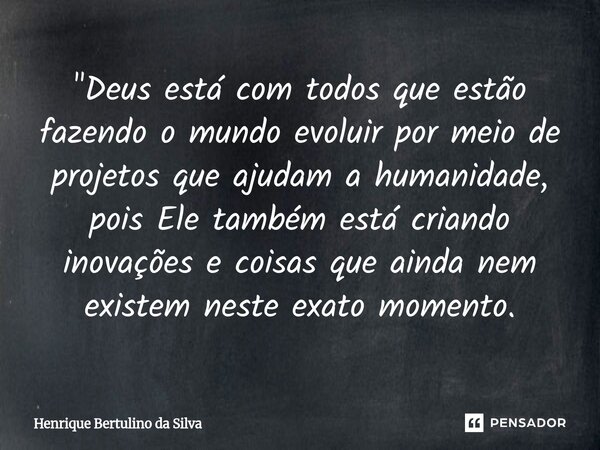"Deus está com todos que estão fazendo o mundo evoluir por meio de projetos que ajudam a humanidade, pois Ele também está criando inovações e coisas que a... Frase de Henrique Bertulino da Silva.
