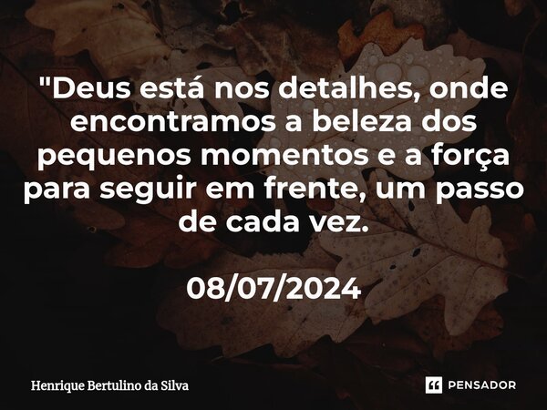 ⁠"Deus está nos detalhes, onde encontramos a beleza dos pequenos momentos e a força para seguir em frente, um passo de cada vez. 08/07/2024... Frase de Henrique Bertulino da Silva.
