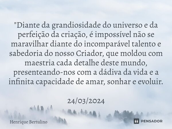 ⁠"Diante da grandiosidade do universo e da perfeição da criação, é impossível não se maravilhar diante do incomparável talento e sabedoria do nosso Criador... Frase de Henrique Bertulino.