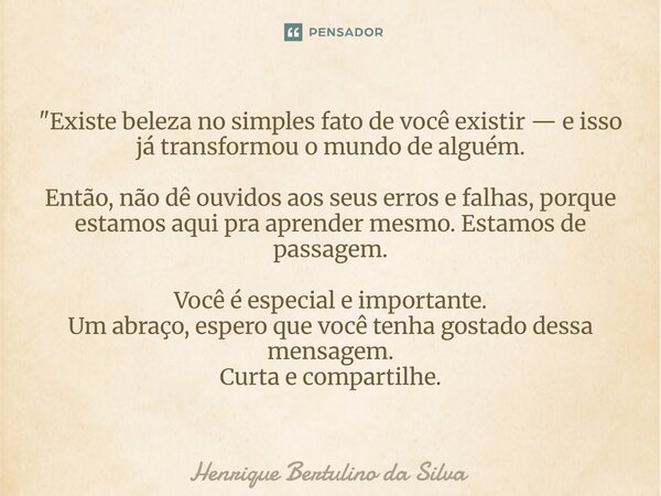 "Existe beleza no simples fato de você existir — e isso já transformou o mundo de alguém. Então, não dê ouvidos aos seus erros e falhas, porque estamos aq... Frase de Henrique Bertulino da Silva.
