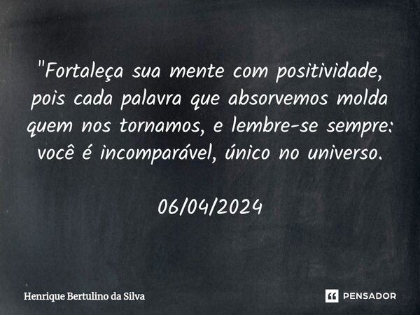 ⁠"Fortaleça sua mente com positividade, pois cada palavra que absorvemos molda quem nos tornamos, e lembre-se sempre: você é incomparável, único no univers... Frase de Henrique Bertulino da Silva.