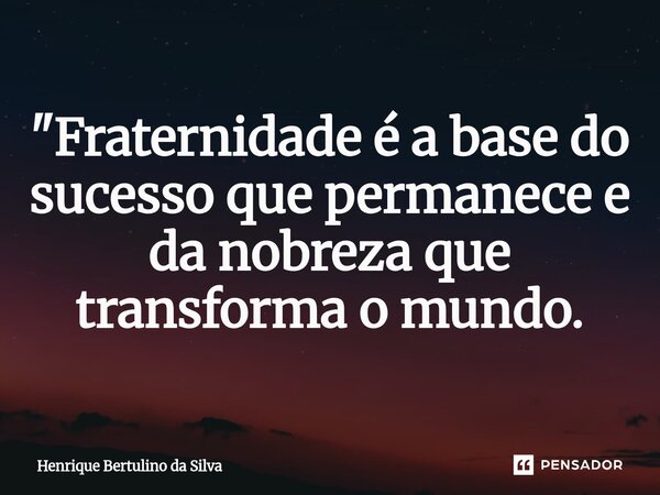 ⁠"Fraternidade é a base do sucesso que permanece e da nobreza que transforma o mundo.... Frase de Henrique Bertulino da Silva.