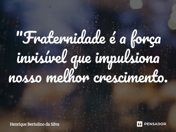 ⁠"Fraternidade é a força invisível que impulsiona nosso melhor crescimento.... Frase de Henrique Bertulino da Silva.