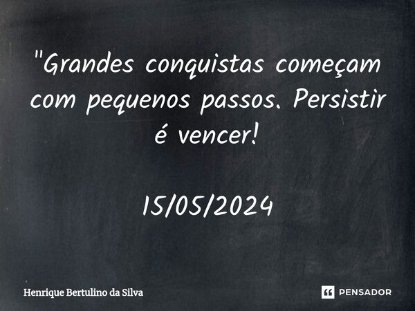 ⁠"Grandes conquistas começam com pequenos passos. Persistir é vencer! 15/05/2024... Frase de Henrique Bertulino da Silva.