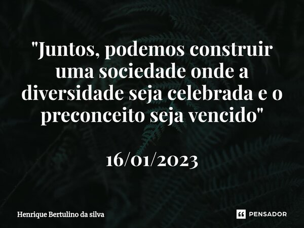 ⁠"Juntos, podemos construir uma sociedade onde a diversidade seja celebrada e o preconceito seja vencido" 16/01/2023... Frase de Henrique Bertulino da Silva.