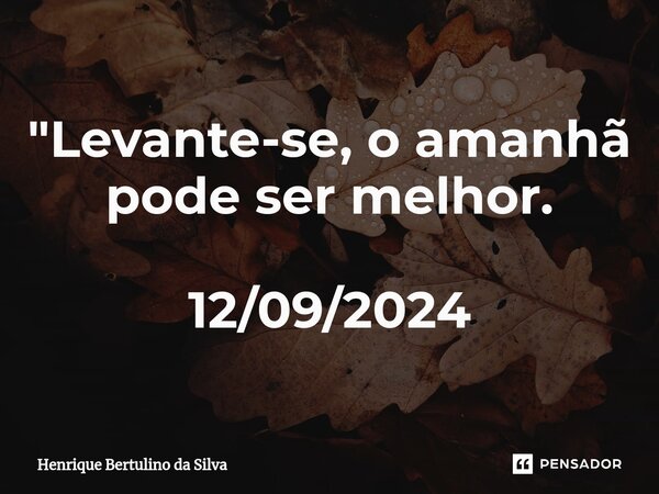 ⁠"Levante-se, o amanhã pode ser melhor. 12/09/2024... Frase de Henrique Bertulino da Silva.
