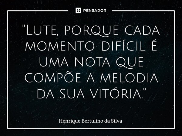 ⁠"Lute, porque cada momento difícil é uma nota que compõe a melodia da sua vitória."... Frase de Henrique Bertulino da Silva.