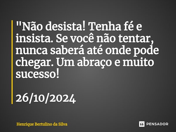 ⁠"Não desista! Tenha fé e insista. Se você não tentar, nunca saberá até onde pode chegar. Um abraço e muito sucesso! 26/10/2024... Frase de Henrique Bertulino da Silva.