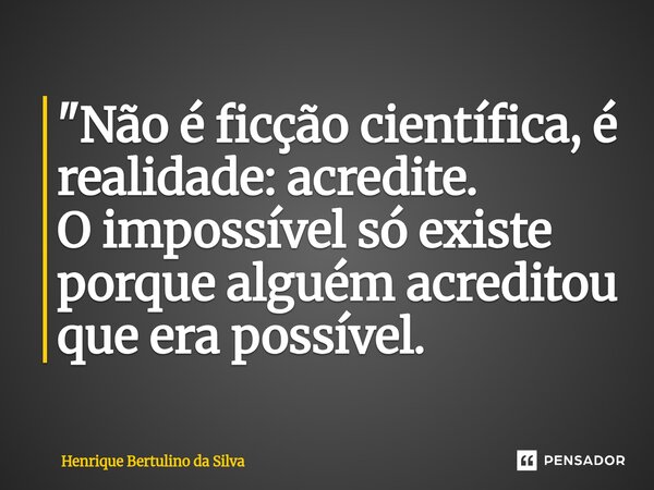 ⁠"Não é ficção científica, é realidade: acredite. O impossível só existe porque alguém acreditou que era possível.... Frase de Henrique Bertulino da Silva.