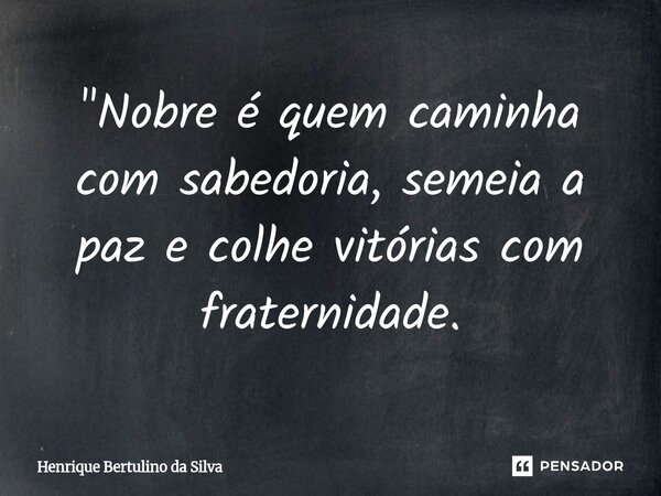 ⁠"Nobre é quem caminha com sabedoria, semeia a paz e colhe vitórias com fraternidade.... Frase de Henrique Bertulino da Silva.