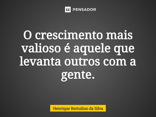 ⁠O crescimento mais valioso é aquele que levanta outros com a gente.... Frase de Henrique Bertulino da Silva.