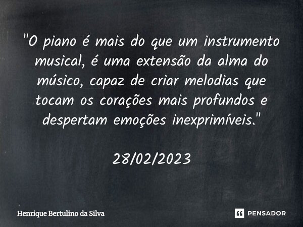 ⁠"O piano é mais do que um instrumento musical, é uma extensão da alma do músico, capaz de criar melodias que tocam os corações mais profundos e despertam ... Frase de Henrique Bertulino da Silva.