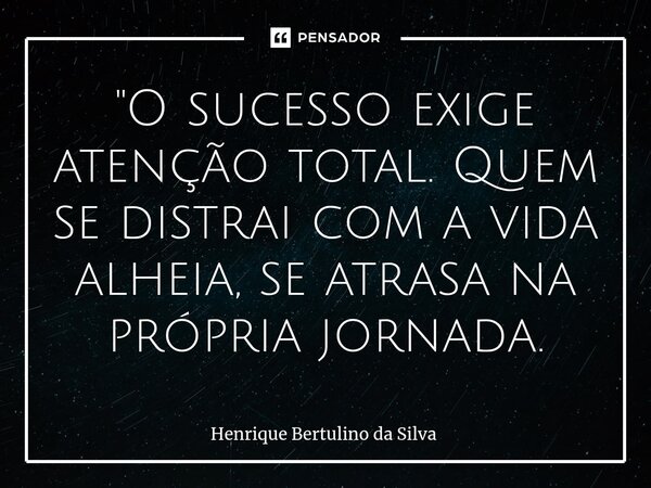 ⁠"O sucesso exige atenção total. Quem se distrai com a vida alheia, se atrasa na própria jornada.... Frase de Henrique Bertulino da Silva.