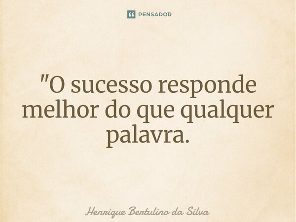 ⁠"O sucesso responde melhor do que qualquer palavra.... Frase de Henrique Bertulino da Silva.