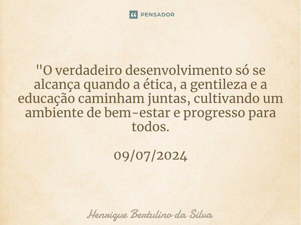 "O verdadeiro desenvolvimento só se alcança quando a ética, a gentileza e a educação caminham juntas, cultivando um ambiente de bem-estar e progresso para ... Frase de Henrique Bertulino da Silva.