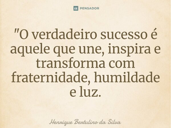 ⁠"O verdadeiro sucesso é aquele que une, inspira e transforma com fraternidade, humildade e luz.... Frase de Henrique Bertulino da Silva.