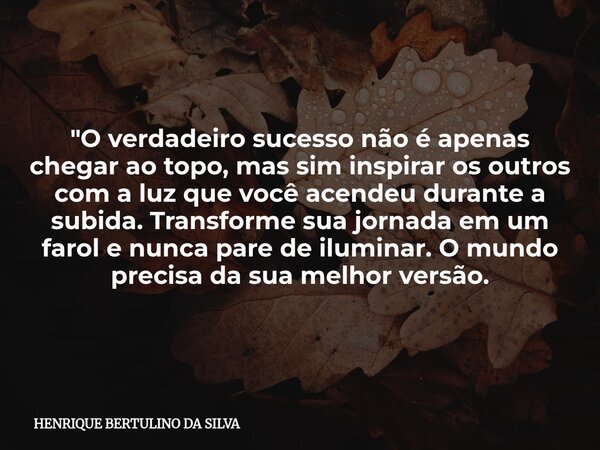 "O verdadeiro sucesso não é apenas chegar ao topo, mas sim inspirar os outros com a luz que você acendeu durante a subida. Transforme sua jornada em um far... Frase de HENRIQUE BERTULINO DA SILVA.