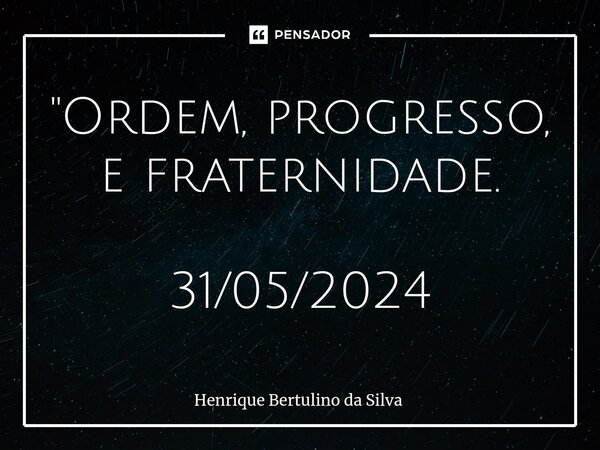 ⁠"Ordem, progresso, e fraternidade. 31/05/2024... Frase de Henrique Bertulino da Silva.