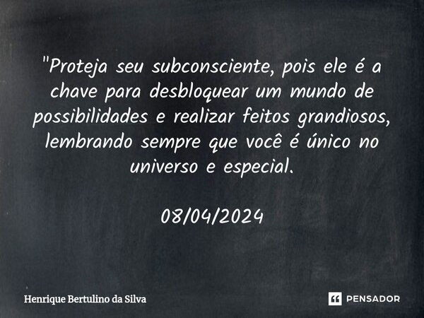 ⁠"Proteja seu subconsciente, pois ele é a chave para desbloquear um mundo de possibilidades e realizar feitos grandiosos, lembrando sempre que você é único... Frase de Henrique Bertulino da Silva.