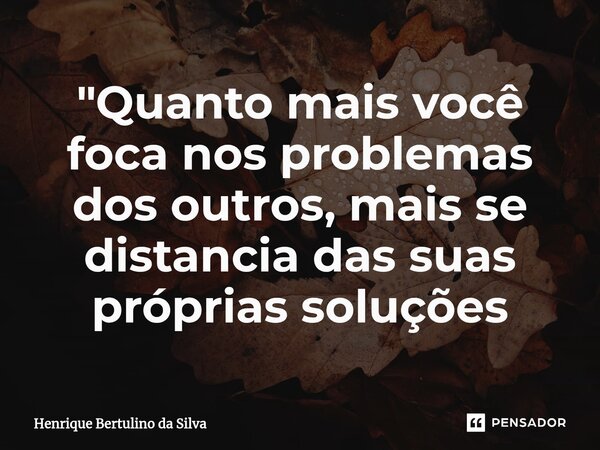 ⁠"Quanto mais você foca nos problemas dos outros, mais se distancia das suas próprias soluções... Frase de Henrique Bertulino da Silva.