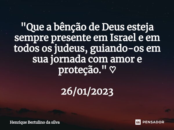 ⁠"Que a bênção de Deus esteja sempre presente em Israel e em todos os judeus, guiando-os em sua jornada com amor e proteção." ♡ 26/01/2023... Frase de Henrique Bertulino da Silva.