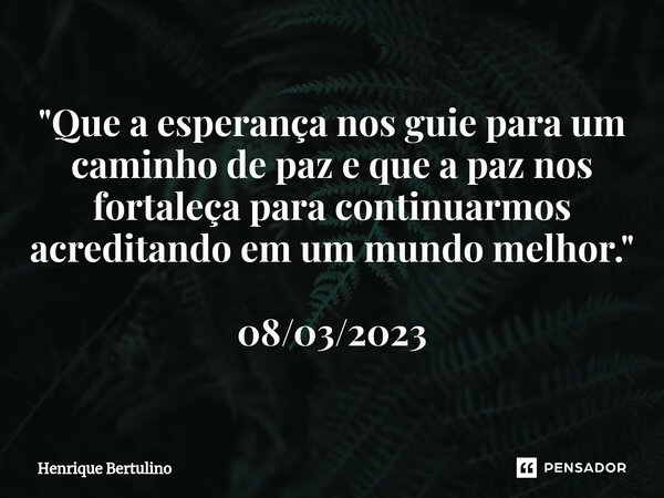 ⁠"Que a esperança nos guie para um caminho de paz e que a paz nos fortaleça para continuarmos acreditando em um mundo melhor." 08/03/2023... Frase de Henrique Bertulino.