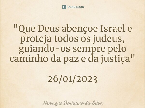 ⁠"Que Deus abençoe Israel e proteja todos os judeus, guiando-os sempre pelo caminho da paz e da justiça" 26/01/2023... Frase de Henrique Bertulino da Silva.