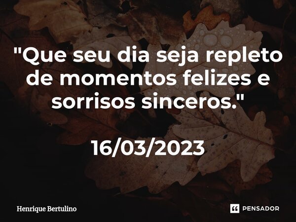 ⁠"Que seu dia seja repleto de momentos felizes e sorrisos sinceros." 16/03/2023... Frase de Henrique Bertulino.
