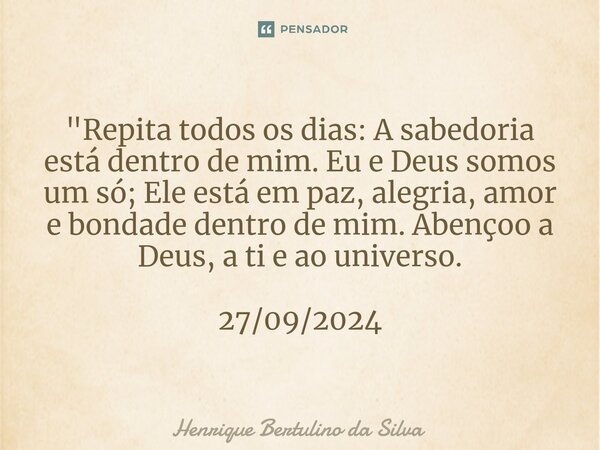 ⁠"Repita todos os dias: A sabedoria está dentro de mim. Eu e Deus somos um só; Ele está em paz, alegria, amor e bondade dentro de mim. Abençoo a Deus, a ti... Frase de Henrique Bertulino da Silva.