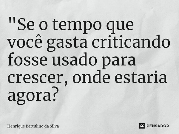⁠"Se o tempo que você gasta criticando fosse usado para crescer, onde estaria agora?... Frase de Henrique Bertulino da Silva.
