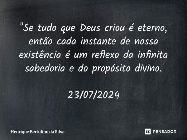 ⁠"Se tudo que Deus criou é eterno, então cada instante de nossa existência é um reflexo da infinita sabedoria e do propósito divino. 23/07/2024... Frase de Henrique Bertulino da Silva.