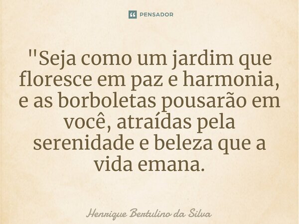 ⁠"Seja como um jardim que floresce em paz e harmonia, e as borboletas pousarão em você, atraídas pela serenidade e beleza que a vida emana.... Frase de Henrique Bertulino da Silva.