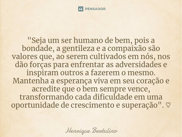 "Seja um ser humano de bem, pois a bondade, a gentileza e a compaixão são valores que, ao serem cultivados em nós, nos dão forças para enfrentar as advers... Frase de Henrique Bertulino.