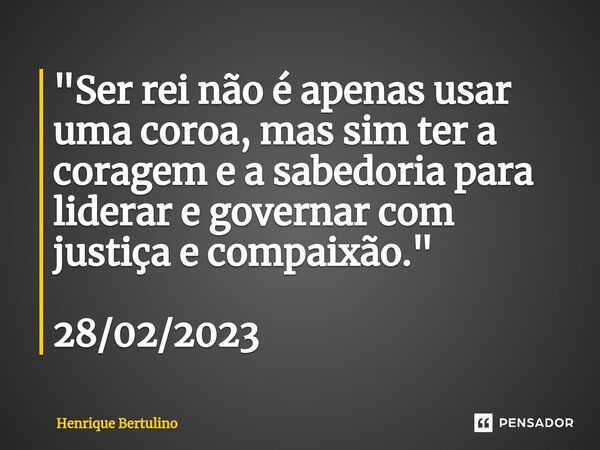 ⁠"Ser rei não é apenas usar uma coroa, mas sim ter a coragem e a sabedoria para liderar e governar com justiça e compaixão." 28/02/2023... Frase de Henrique Bertulino.