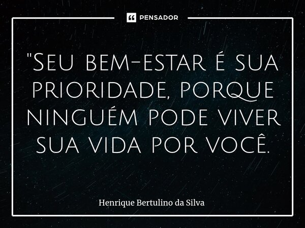 ⁠"Seu bem-estar é sua prioridade, porque ninguém pode viver sua vida por você.... Frase de Henrique Bertulino da Silva.